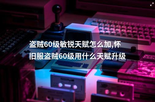 盗贼60级敏锐天赋怎么加,怀旧服盗贼60级用什么天赋升级-第1张-游戏资讯-一震网