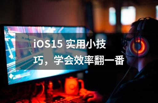 iOS15 实用小技巧，学会效率翻一番-第1张-游戏资讯-一震网