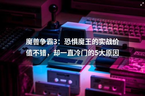 魔兽争霸3：恐惧魔王的实战价值不错，却一直冷门的5大原因-第1张-游戏资讯-一震网