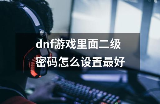 dnf游戏里面二级密码怎么设置最好-第1张-游戏资讯-一震网