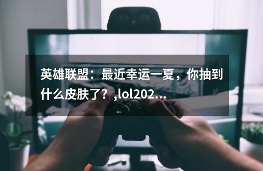 英雄联盟：最近幸运一夏，你抽到什么皮肤了？,lol2021皮肤抽奖-第1张-游戏资讯-一震网