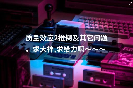 质量效应2推倒及其它问题。求大神,求给力啊～～～-第1张-游戏资讯-一震网