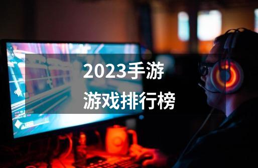 2023手游游戏排行榜-第1张-游戏资讯-一震网