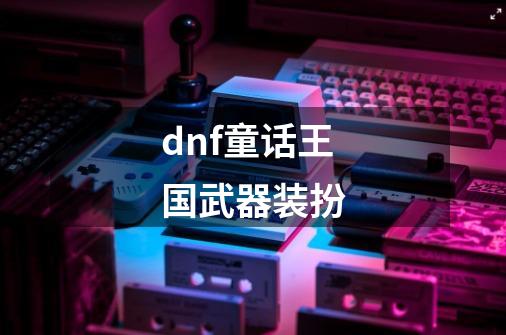 dnf童话王国武器装扮-第1张-游戏资讯-一震网