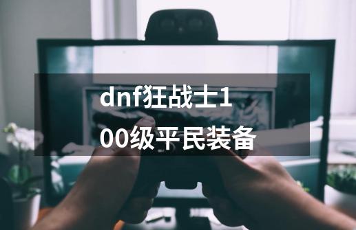 dnf狂战士100级平民装备-第1张-游戏资讯-一震网