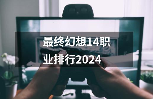 最终幻想14职业排行2024-第1张-游戏资讯-一震网