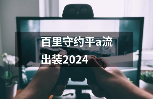 百里守约平a流出装2024-第1张-游戏资讯-一震网