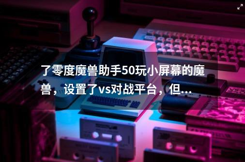 了零度魔兽助手5.0玩小屏幕的魔兽，设置了vs对战平台，但在对战平台里点启动游戏就不是小屏幕,如何在魔兽里面窗口化-第1张-游戏资讯-一震网