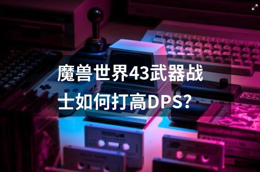 魔兽世界4.3武器战士如何打高DPS？-第1张-游戏资讯-一震网