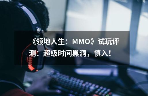 《领地人生：MMO》试玩评测：超级时间黑洞，慎入！-第1张-游戏资讯-一震网