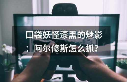 口袋妖怪漆黑的魅影：阿尔修斯怎么抓？-第1张-游戏资讯-一震网