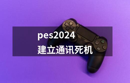 pes2024建立通讯死机-第1张-游戏资讯-一震网