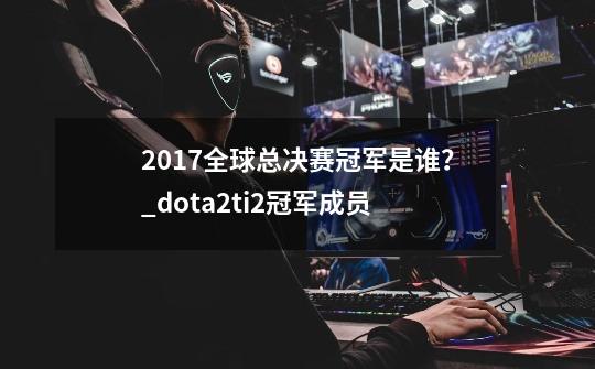 2017全球总决赛冠军是谁？_dota2ti2冠军成员-第1张-游戏资讯-一震网