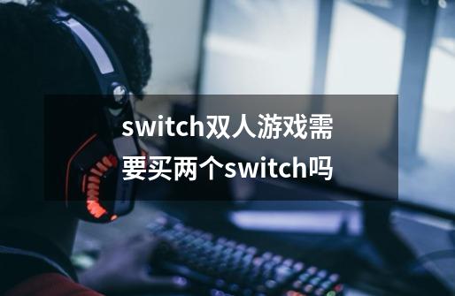 switch双人游戏需要买两个switch吗-第1张-游戏资讯-一震网