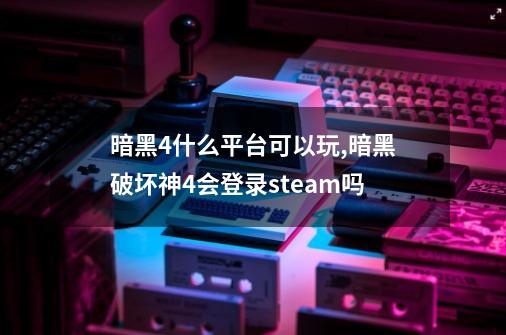 暗黑4什么平台可以玩,暗黑破坏神4会登录steam吗-第1张-游戏资讯-一震网