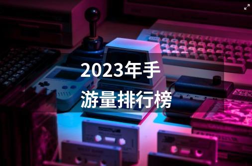 2023年手游量排行榜-第1张-游戏资讯-一震网