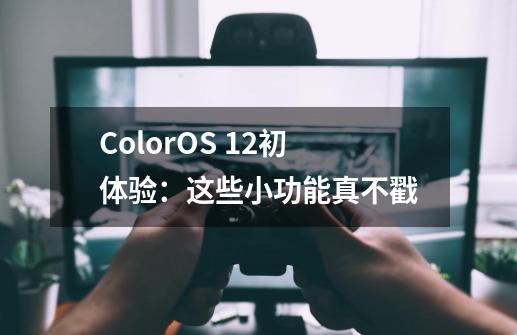 ColorOS 12初体验：这些小功能真不戳-第1张-游戏资讯-一震网