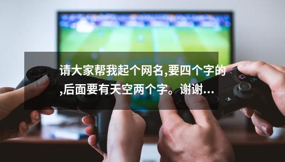 请大家帮我起个网名,要四个字的,后面要有天空两个字。谢谢了...-第1张-游戏资讯-一震网