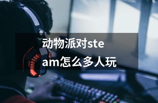 动物派对steam怎么多人玩-第1张-游戏资讯-一震网