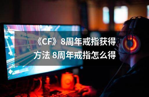 《CF》8周年戒指获得方法 8周年戒指怎么得-第1张-游戏资讯-一震网