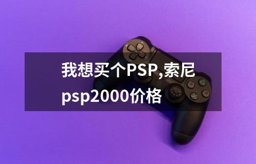 我想买个PSP,索尼psp2000价格-第1张-游戏资讯-一震网