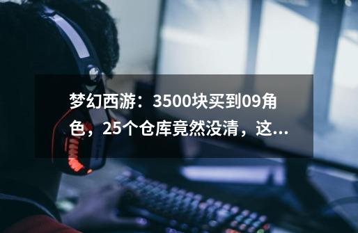 梦幻西游：3500块买到09角色，25个仓库竟然没清，这波赚翻了？-第1张-游戏资讯-一震网