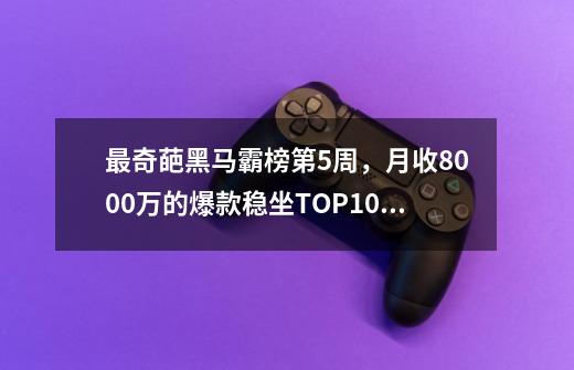 最奇葩黑马霸榜第5周，月收8000万的爆款稳坐TOP10 | 休闲新游周报-第1张-游戏资讯-一震网