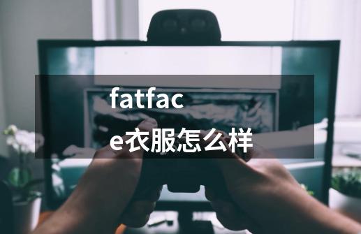 fatface衣服怎么样-第1张-游戏资讯-一震网