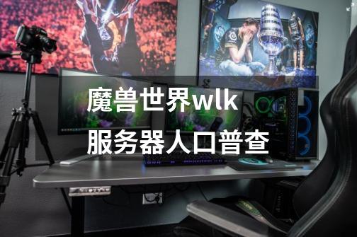 魔兽世界wlk服务器人口普查-第1张-游戏资讯-一震网