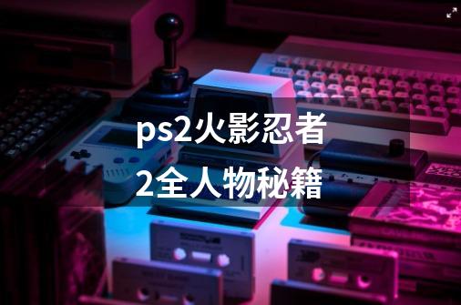 ps2火影忍者2全人物秘籍-第1张-游戏资讯-一震网