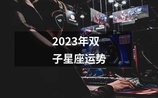 2023年双子星座运势-第1张-游戏资讯-一震网