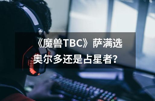 《魔兽TBC》萨满选奥尔多还是占星者？-第1张-游戏资讯-一震网