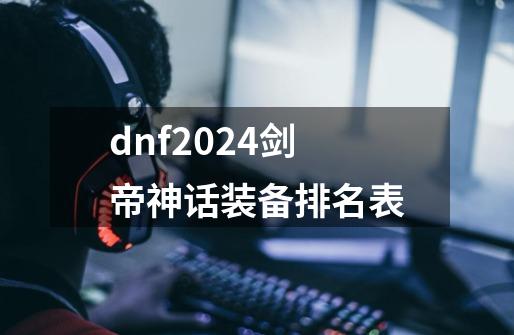 dnf2024剑帝神话装备排名表-第1张-游戏资讯-一震网