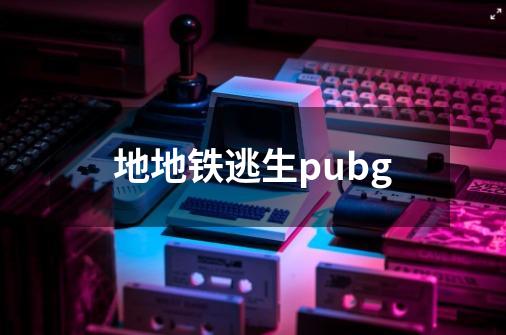 地地铁逃生pubg-第1张-游戏资讯-一震网