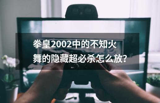 拳皇2002中的不知火舞的隐藏超必杀怎么放？-第1张-游戏资讯-一震网