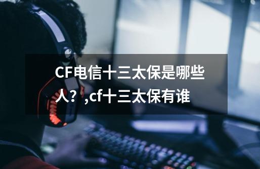 CF电信十三太保是哪些人？,cf十三太保有谁-第1张-游戏资讯-一震网