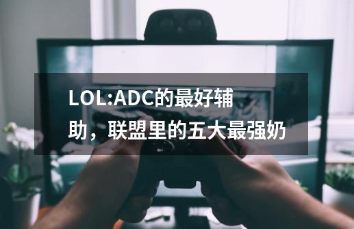 LOL:ADC的最好辅助，联盟里的五大最强奶-第1张-游戏资讯-一震网