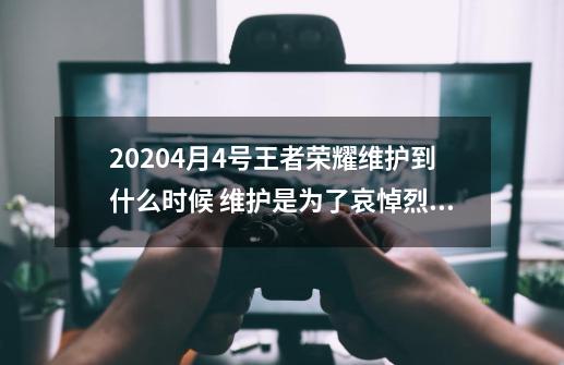 20204月4号王者荣耀维护到什么时候 维护是为了哀悼烈士_王者荣耀4月4号-第1张-游戏资讯-一震网