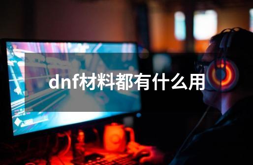 dnf材料都有什么用-第1张-游戏资讯-一震网