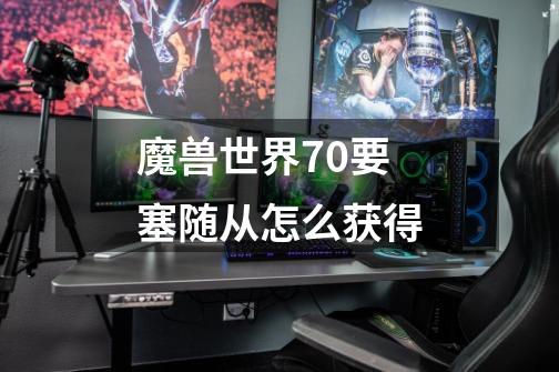 魔兽世界70要塞随从怎么获得-第1张-游戏资讯-一震网