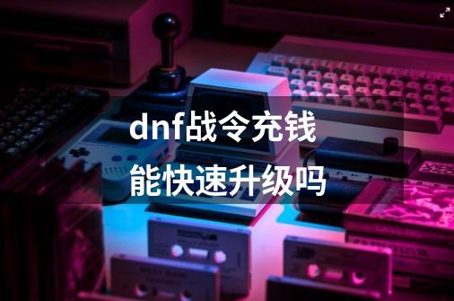 dnf战令充钱能快速升级吗-第1张-游戏资讯-一震网