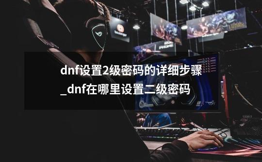 dnf设置2级密码的详细步骤_dnf在哪里设置二级密码-第1张-游戏资讯-一震网