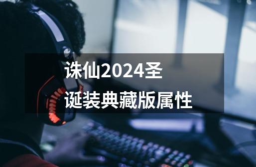 诛仙2024圣诞装典藏版属性-第1张-游戏资讯-一震网