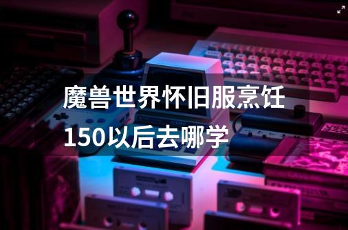 魔兽世界怀旧服烹饪150以后去哪学-第1张-游戏资讯-一震网