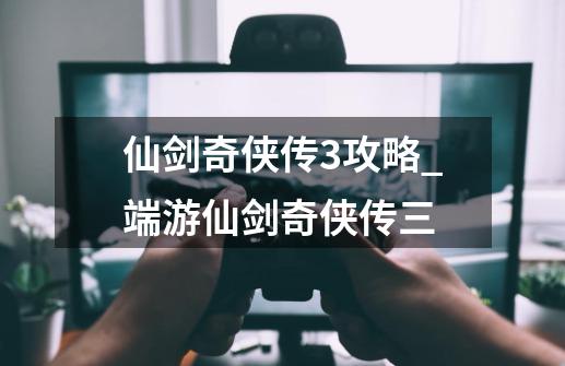 仙剑奇侠传3攻略_端游仙剑奇侠传三-第1张-游戏资讯-一震网