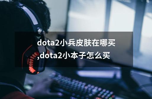 dota2小兵皮肤在哪买,dota2小本子怎么买-第1张-游戏资讯-一震网