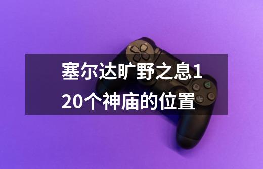 塞尔达旷野之息120个神庙的位置-第1张-游戏资讯-一震网