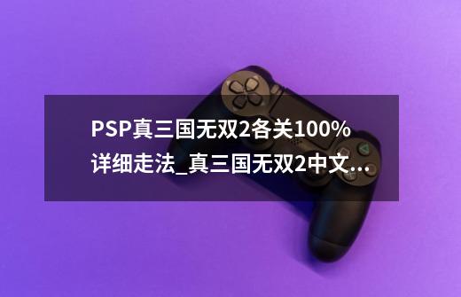 PSP真三国无双2各关100%详细走法?_真三国无双2中文版-第1张-游戏资讯-一震网