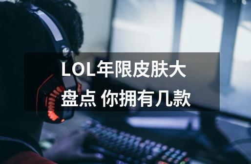 LOL年限皮肤大盘点 你拥有几款?-第1张-游戏资讯-一震网