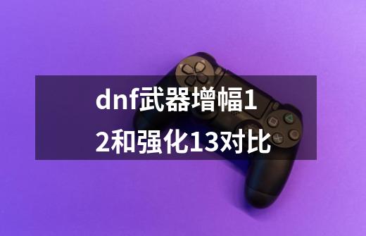 dnf武器增幅12和强化13对比-第1张-游戏资讯-一震网